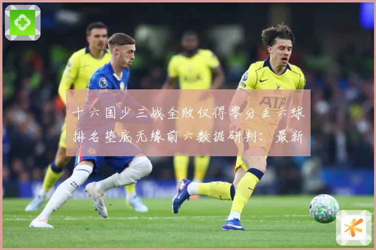 十六国少三战全败仅得零分丢六球排名垫底无缘前六数据研判：最新赛事动态与深度分析