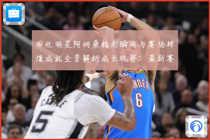 田径明星阿姆桑精彩瞬间与赛场辉煌成就全景解析成长观察：最新赛事动态与深度分析