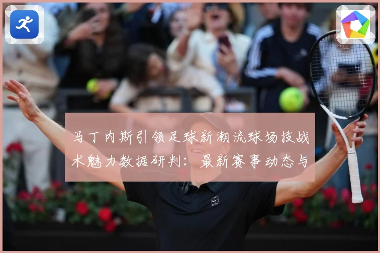 马丁内斯引领足球新潮流球场技战术魅力数据研判：最新赛事动态与深度分析