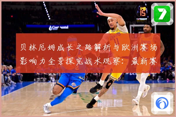贝林厄姆成长之路解析与欧洲赛场影响力全景探究战术观察：最新赛事动态与深度分析