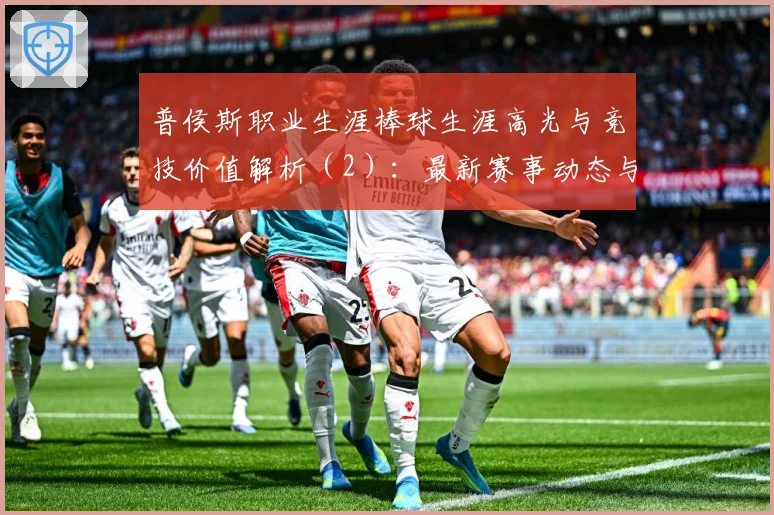 普侯斯职业生涯棒球生涯高光与竞技价值解析（2）：最新赛事动态与深度分析