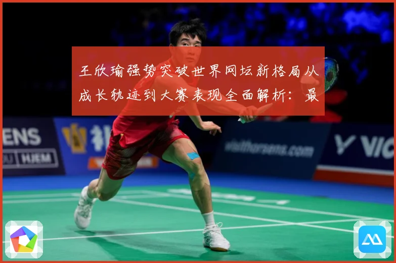 王欣瑜强势突破世界网坛新格局从成长轨迹到大赛表现全面解析：最新赛事动态与深度分析