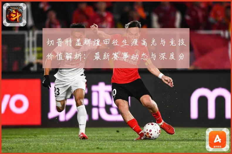 切普特盖辉煌田径生涯高光与竞技价值解析：最新赛事动态与深度分析