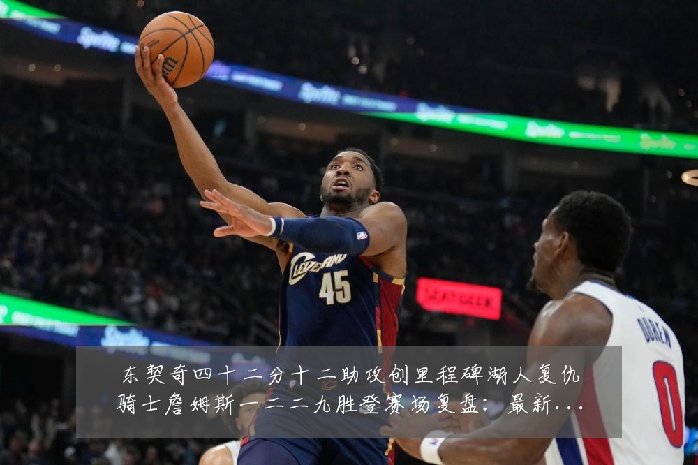 东契奇四十二分十二助攻创里程碑湖人复仇骑士詹姆斯一二二九胜登赛场复盘:最新赛事动态与深度分析