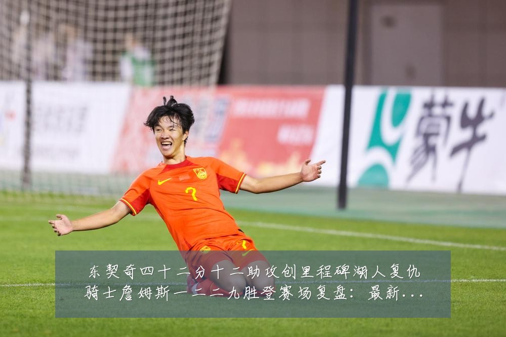 东契奇四十二分十二助攻创里程碑湖人复仇骑士詹姆斯一二二九胜登赛场复盘:最新赛事动态与深度分析