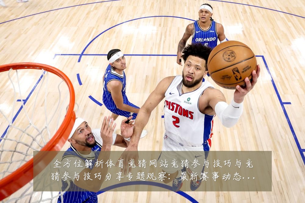 全方位解析体育竞猜网站竞猜参与技巧与竞猜参与技巧分享专题观察：最新赛事动态与深度分析