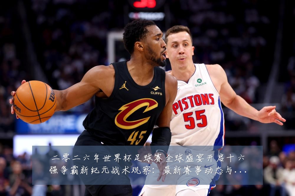 二零二六年世界杯足球赛全球盛宴开启十六强争霸新纪元战术观察:最新赛事动态与深度分析