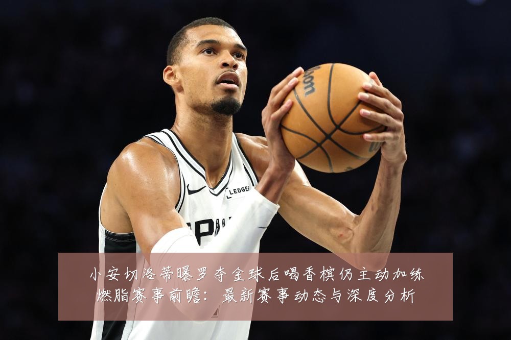 小安切洛蒂曝罗夺金球后喝香槟仍主动加练燃脂赛事前瞻：最新赛事动态与深度分析