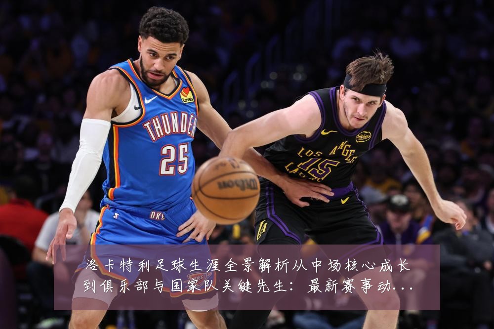 洛卡特利足球生涯全景解析从中场核心成长到俱乐部与国家队关键先生:最新赛事动态与深度分析