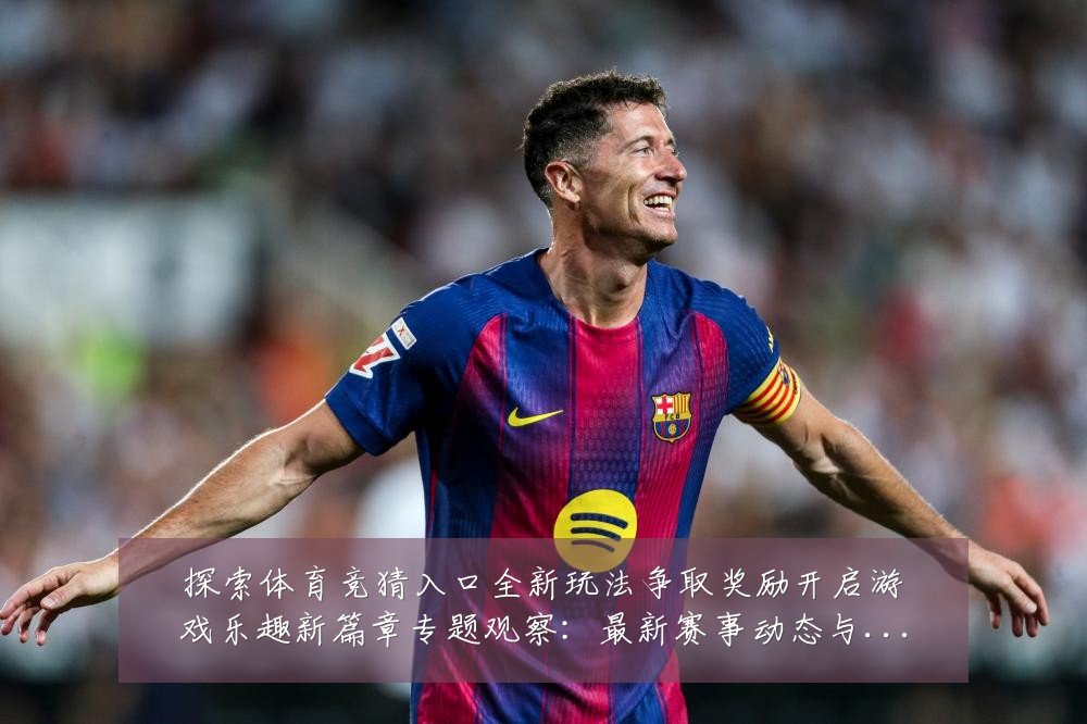 探索体育竞猜入口全新玩法争取奖励开启游戏乐趣新篇章专题观察:最新赛事动态与深度分析