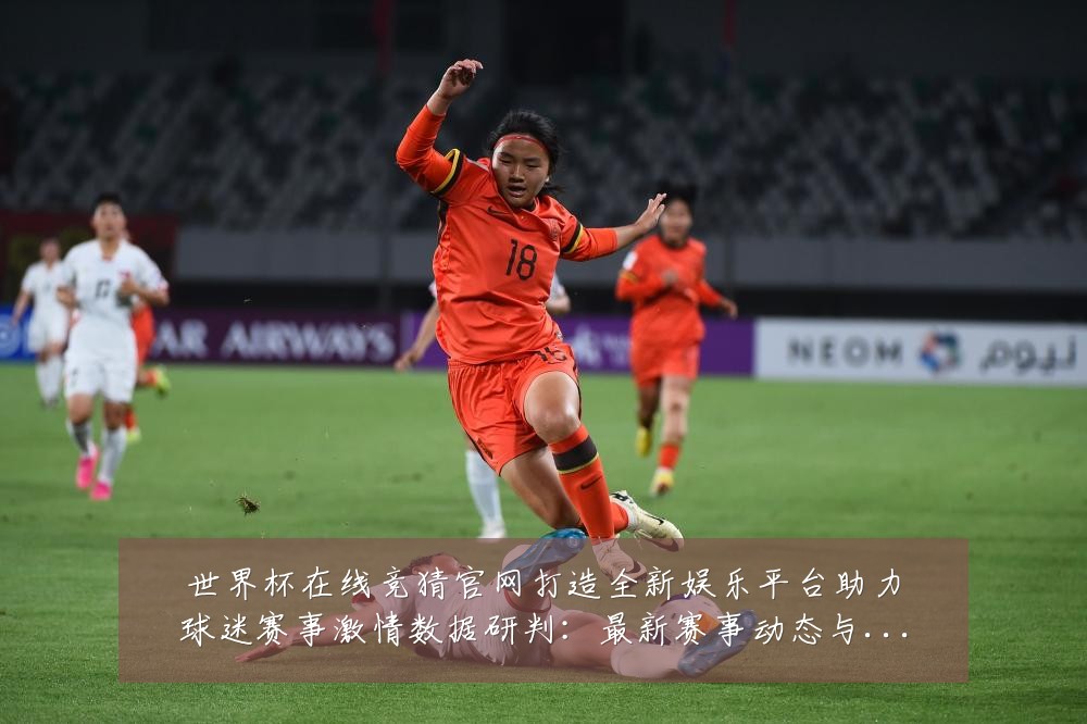 世界杯在线竞猜官网打造全新娱乐平台助力球迷赛事激情数据研判：最新赛事动态与深度分析