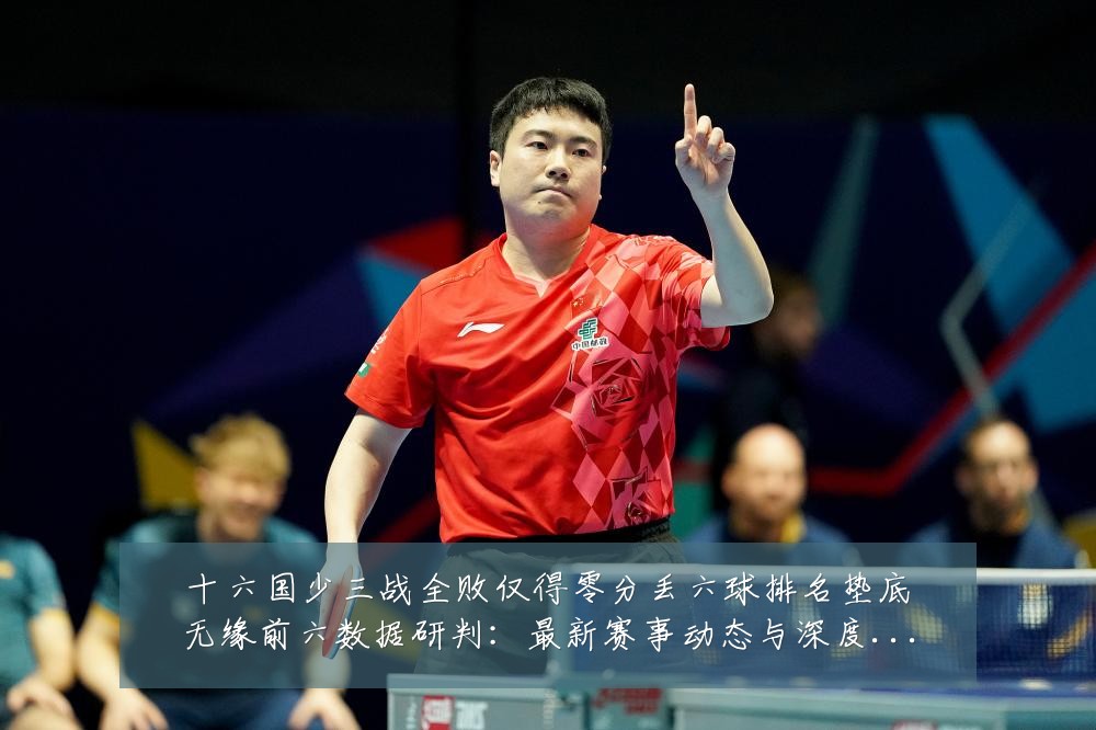 十六国少三战全败仅得零分丢六球排名垫底无缘前六数据研判:最新赛事动态与深度分析