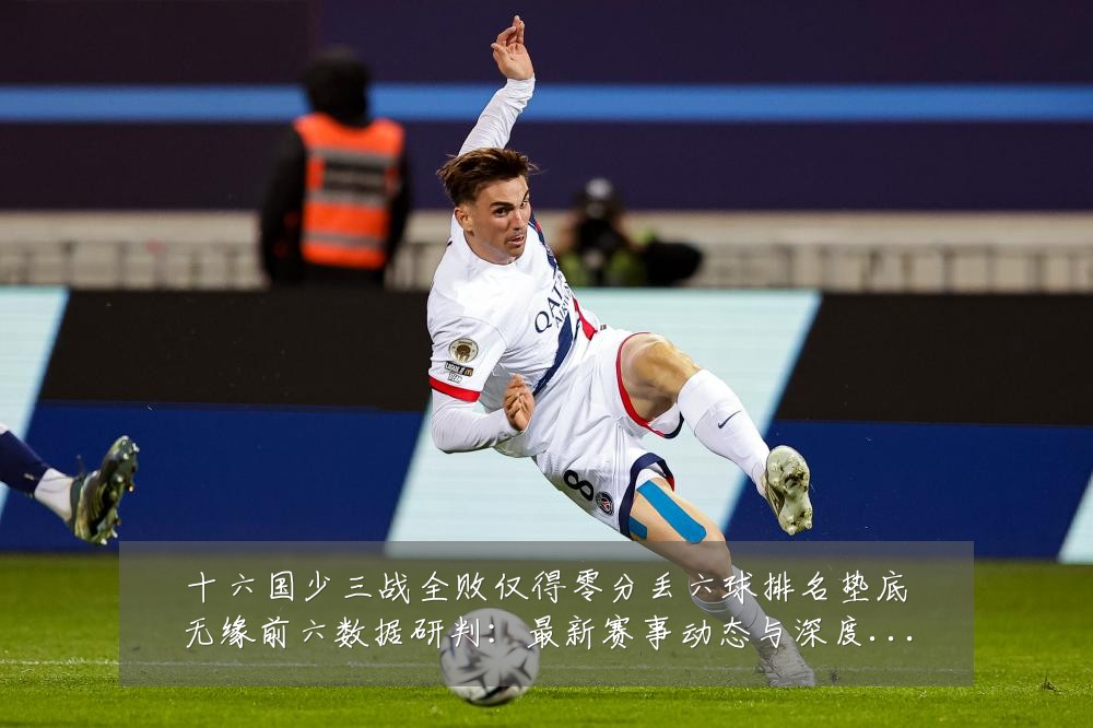 十六国少三战全败仅得零分丢六球排名垫底无缘前六数据研判:最新赛事动态与深度分析